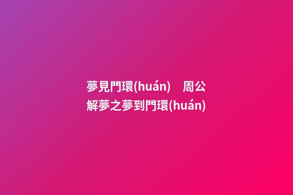 夢見門環(huán)　周公解夢之夢到門環(huán)